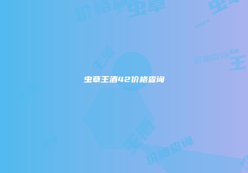 虫草王酒42价格查询