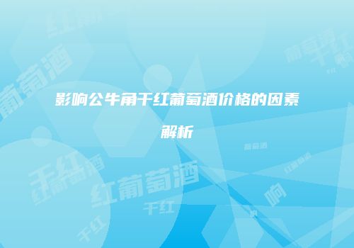 影响公牛角干红葡萄酒价格的因素解析