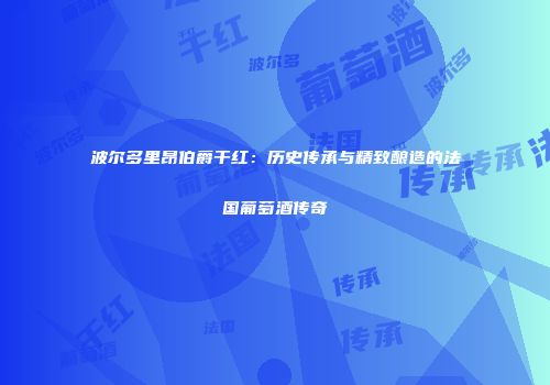 波尔多里昂伯爵干红：历史传承与精致酿造的法国葡萄酒传奇