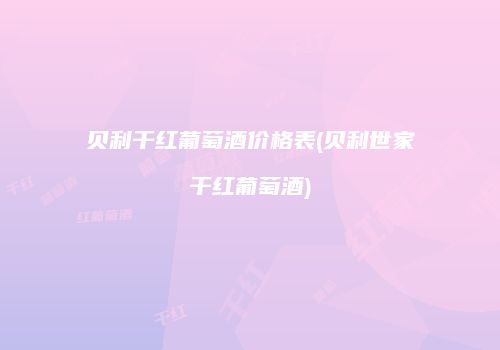 贝利干红葡萄酒价格表(贝利世家干红葡萄酒)