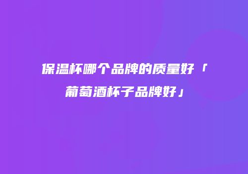保温杯哪个品牌的质量好「葡萄酒杯子品牌好」
