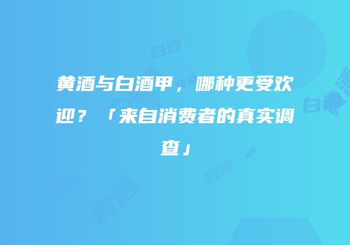 黄酒与白酒甲，哪种更受欢迎？「来自消费者的真实调查」