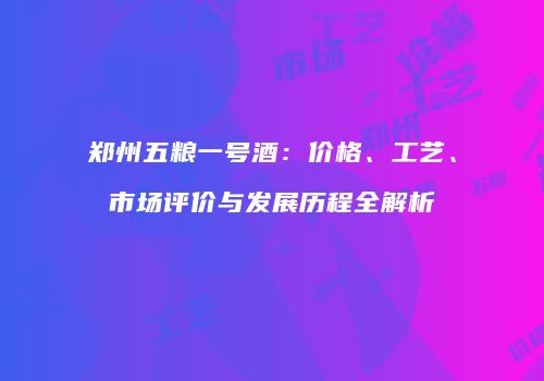 郑州五粮一号酒：价格、工艺、市场评价与发展历程全解析