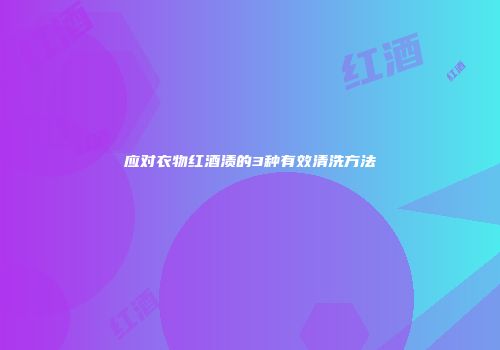 应对衣物红酒渍的3种有效清洗方法