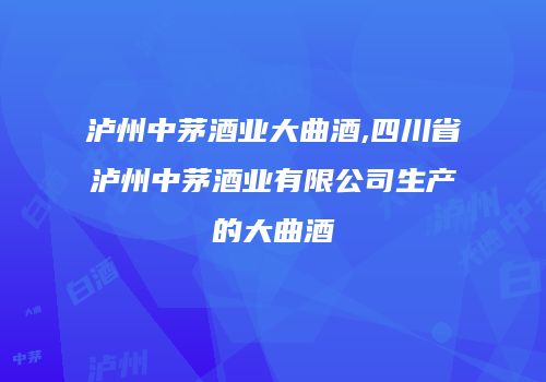 泸州中茅酒业大曲酒,四川省泸州中茅酒业有限公司生产的大曲酒