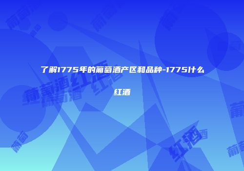 了解1775年的葡萄酒产区和品种-1775什么红酒