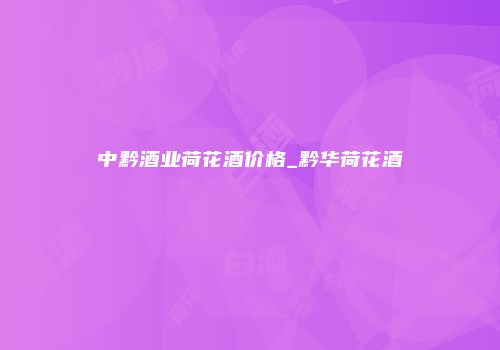 中黔酒业荷花酒价格_黔华荷花酒