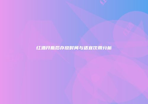 红酒开瓶后存放时间与适宜饮用分析