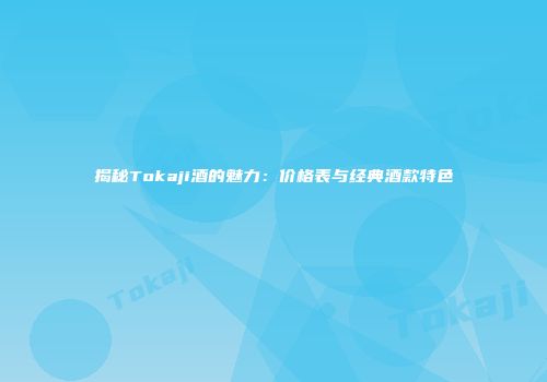 揭秘Tokaji酒的魅力：价格表与经典酒款特色