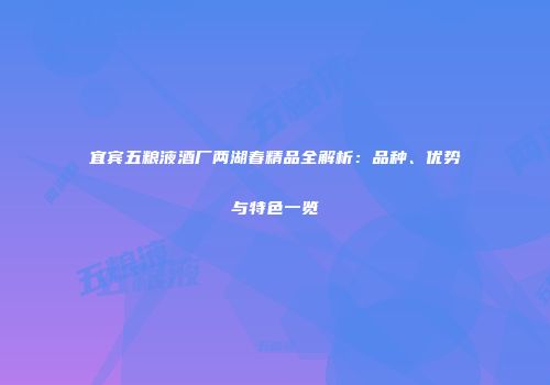 宜宾五粮液酒厂两湖春精品全解析：品种、优势与特色一览