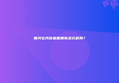 黄河牡丹液保质期有多长时间？