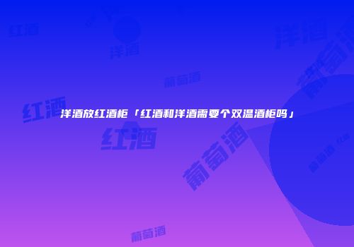 洋酒放红酒柜「红酒和洋酒需要个双温酒柜吗」