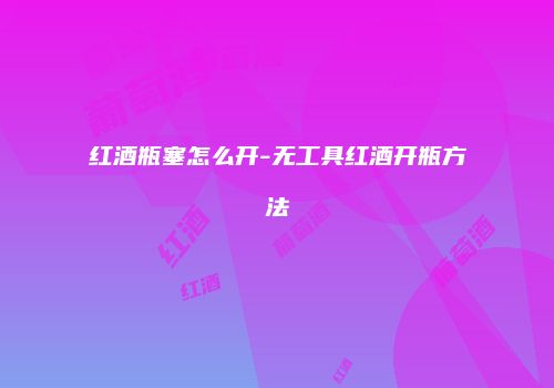 红酒瓶塞怎么开-无工具红酒开瓶方法