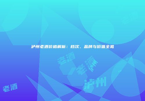 泸州老酒价格解析：档次、品牌与价值全览