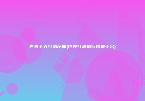 世界十大红酒庄园(世界红酒排行榜前十名)