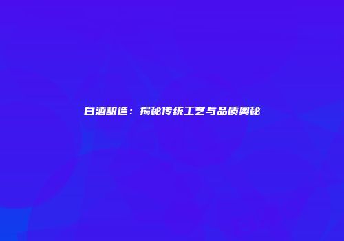 白酒酿造：揭秘传统工艺与品质奥秘