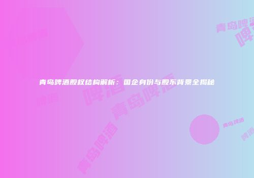 青岛啤酒股权结构解析：国企身份与股东背景全揭秘