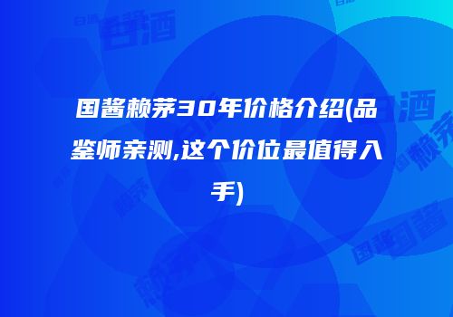 国酱赖茅30年价格介绍(品鉴师亲测,这个价位最值得入手)