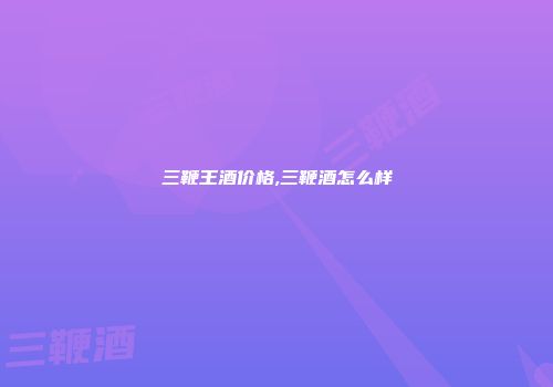 三鞭王酒价格,三鞭酒怎么样