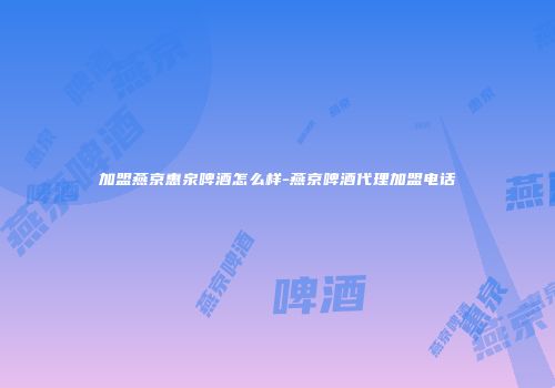 加盟燕京惠泉啤酒怎么样-燕京啤酒代理加盟电话