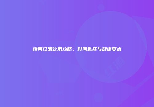 晚间红酒饮用攻略：时间选择与健康要点