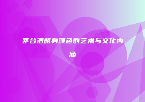 茅台酒瓶身颜色的艺术与文化内涵