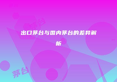出口茅台与国内茅台的差异解析