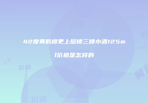 42度黄鹤楼更上层楼三楼小酒125ml价格是怎样的