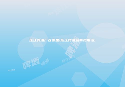珠江啤酒厂在哪里(珠江啤酒业务员电话)