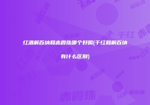 红酒解百纳和赤霞珠哪个好喝(干红和解百纳有什么区别)