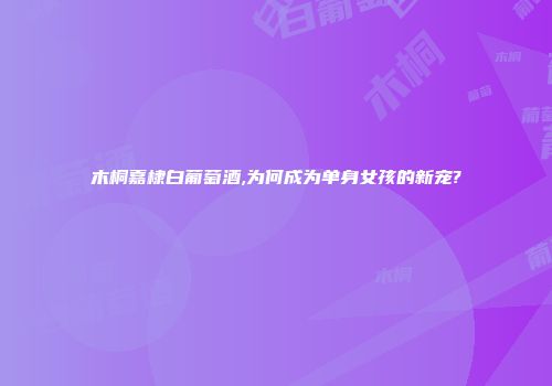 木桐嘉棣白葡萄酒,为何成为单身女孩的新宠?