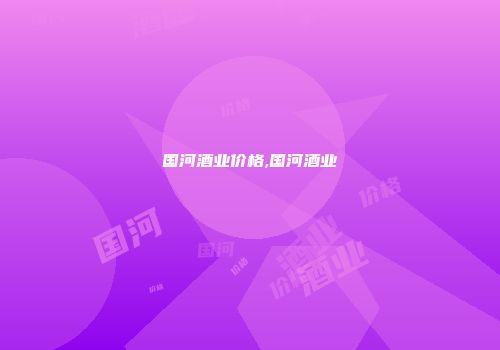 国河酒业价格,国河酒业