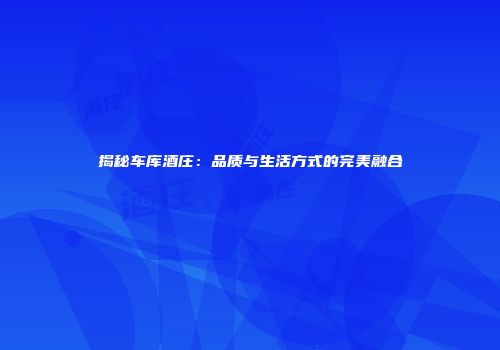 揭秘车库酒庄：品质与生活方式的完美融合