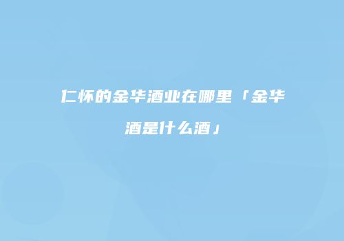 仁怀的金华酒业在哪里「金华酒是什么酒」