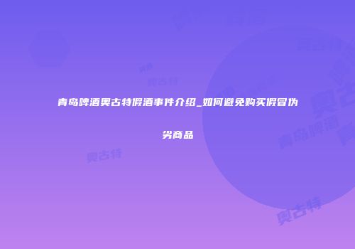 青岛啤酒奥古特假酒事件介绍_如何避免购买假冒伪劣商品