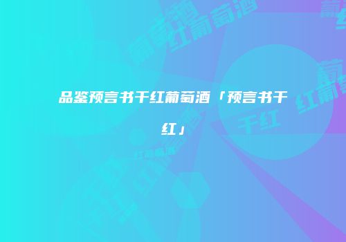 品鉴预言书干红葡萄酒「预言书干红」