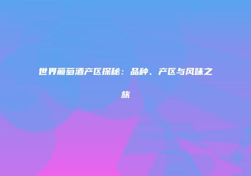 世界葡萄酒产区探秘：品种、产区与风味之旅