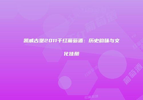 凯威古堡2011干红葡萄酒：历史韵味与文化佳酿