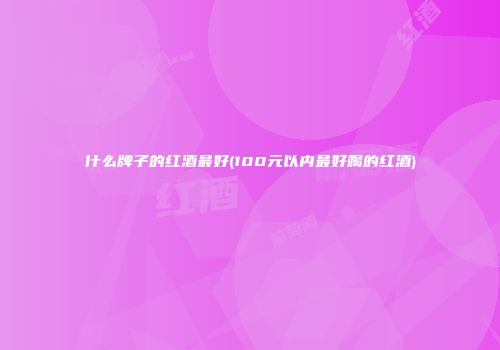 什么牌子的红酒最好(100元以内最好喝的红酒)
