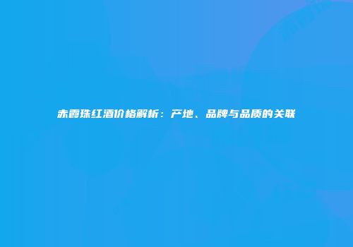 赤霞珠红酒价格解析：产地、品牌与品质的关联