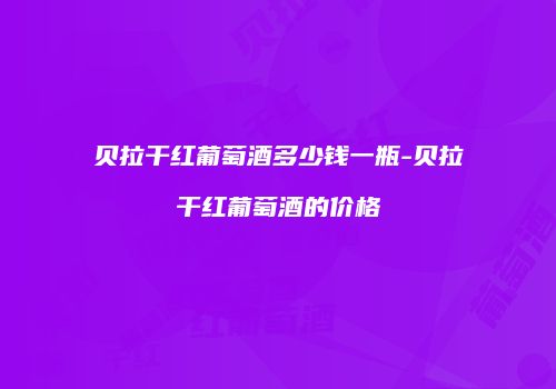贝拉干红葡萄酒多少钱一瓶-贝拉干红葡萄酒的价格