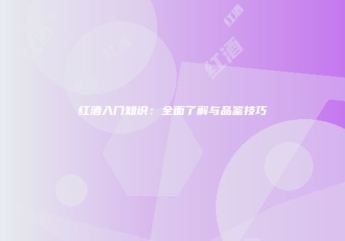 红酒入门知识：全面了解与品鉴技巧