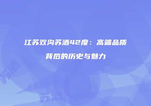 江苏双沟苏酒42度：高端品质背后的历史与魅力