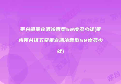 茅台镇贵宾酒浓香型52度多少钱(贵州茅台镇五星贵宾酒浓香型52度多少钱)