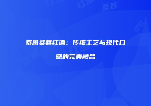 泰国桑葚红酒：传统工艺与现代口感的完美融合