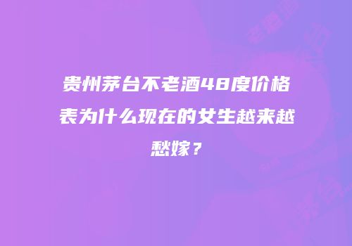 贵州茅台不老酒48度价格表为什么现在的女生越来越愁嫁？