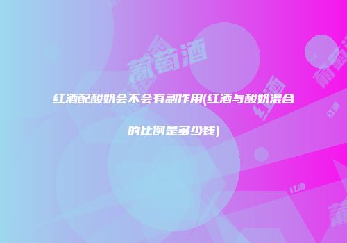 红酒配酸奶会不会有副作用(红酒与酸奶混合的比例是多少钱)