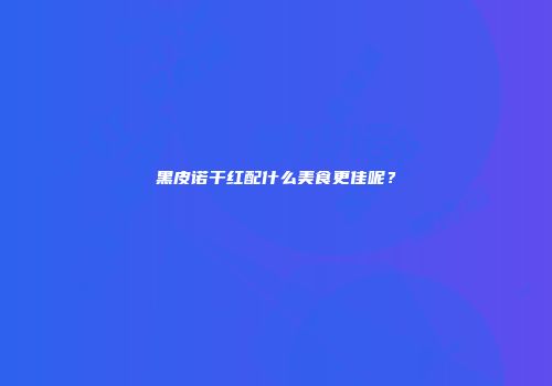 黑皮诺干红配什么美食更佳呢？