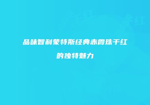 品味智利蒙特斯经典赤霞珠干红的独特魅力