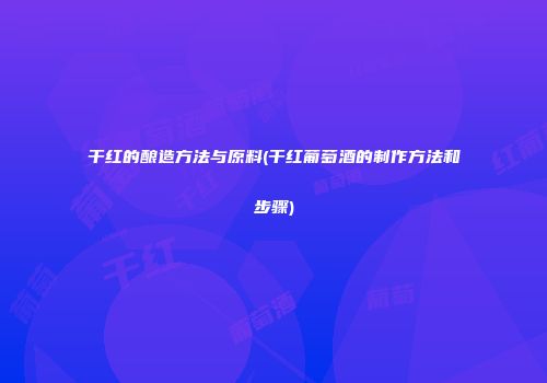 干红的酿造方法与原料(干红葡萄酒的制作方法和步骤)